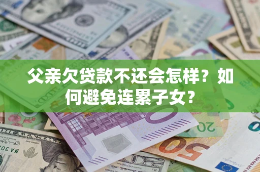 济南父亲欠贷款不还会怎样？如何避免连累子女？