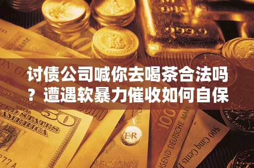 济南讨债公司喊你去喝茶合法吗？遭遇软暴力催收如何自保？