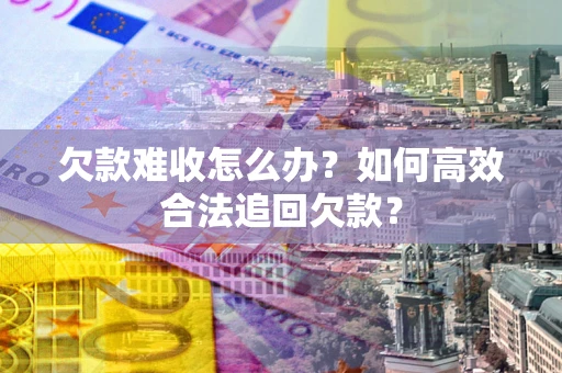 济南欠款难收怎么办？如何高效合法追回欠款？