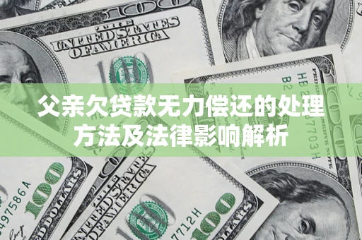 济南父亲欠贷款无力偿还的处理方法及法律影响解析