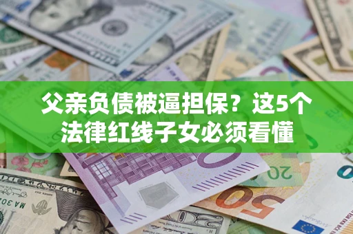 济南父亲负债被逼担保？这5个法律红线子女必须看懂