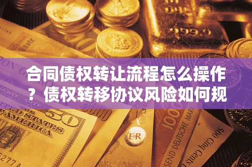 济南合同债权转让流程怎么操作？债权转移协议风险如何规避？