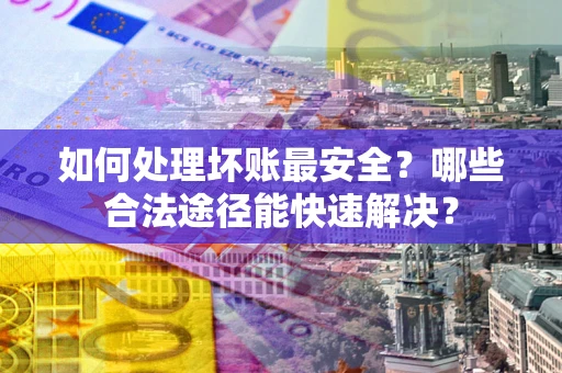 济南如何处理坏账最安全？哪些合法途径能快速解决？