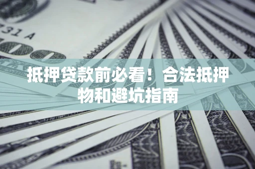 济南抵押贷款前必看！合法抵押物和避坑指南