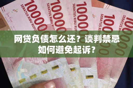 济南网贷负债怎么还？谈判禁忌如何避免起诉？