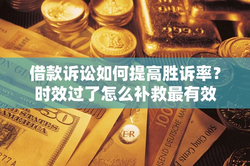 济南借款诉讼如何提高胜诉率？时效过了怎么补救最有效