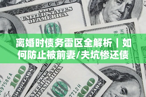 济南离婚时债务雷区全解析｜如何防止被前妻/夫坑惨还债？