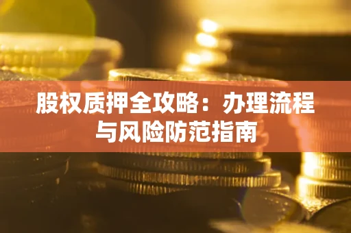 济南股权质押全攻略：办理流程与风险防范指南