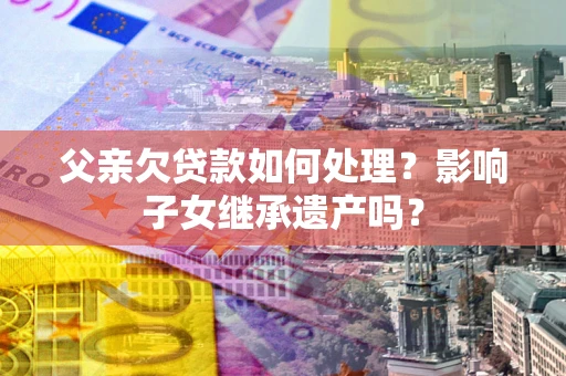 济南父亲欠贷款如何处理?影响子女继承遗产吗? 济南父亲欠贷款如何处理?影响子女继承遗产吗?