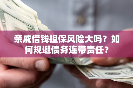 济南亲戚借钱担保风险大吗？如何规避债务连带责任？